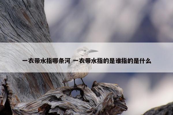 一衣带水指哪条河 一衣带水指的是谁指的是什么