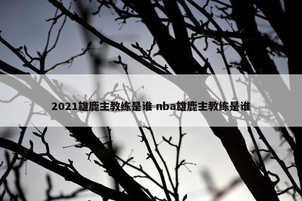 2021雄鹿主教练是谁 nba雄鹿主教练是谁