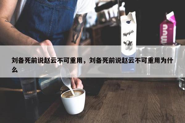 刘备死前说赵云不可重用，刘备死前说赵云不可重用为什么