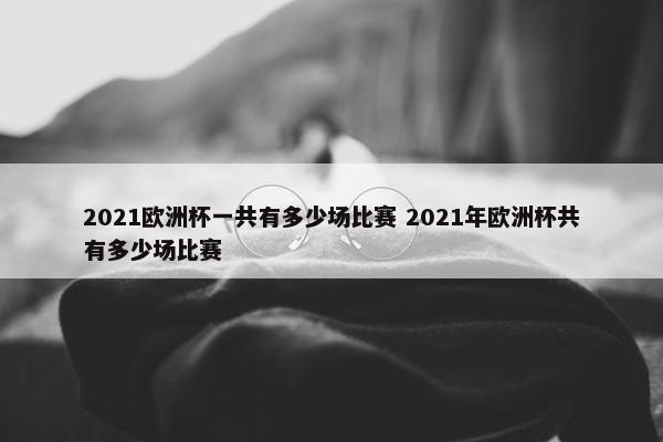 2021欧洲杯一共有多少场比赛 2021年欧洲杯共有多少场比赛