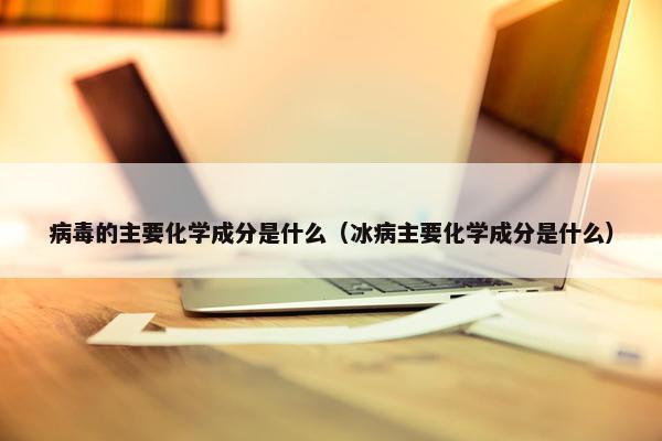 病毒的主要化学成分是什么（冰病主要化学成分是什么）