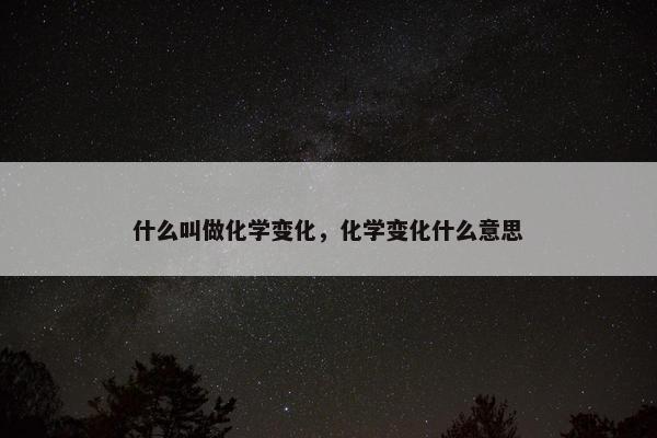 什么叫做化学变化，化学变化什么意思