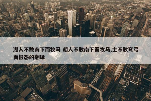 湖人不敢南下而牧马 胡人不敢南下而牧马,士不敢弯弓而报怨的翻译