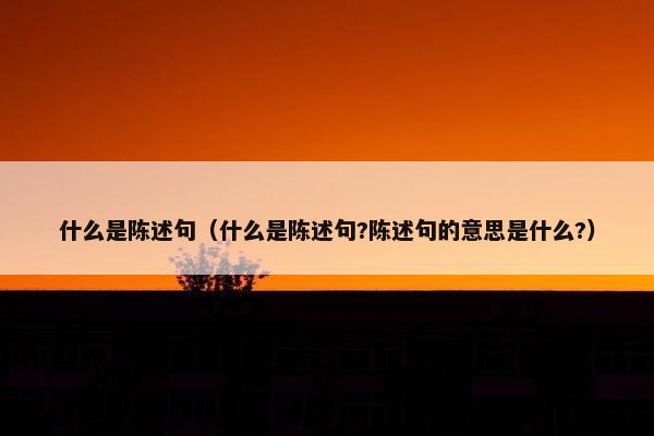 什么是陈述句（什么是陈述句?陈述句的意思是什么?）