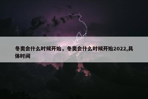 冬奥会什么时候开始，冬奥会什么时候开始2022,具体时间