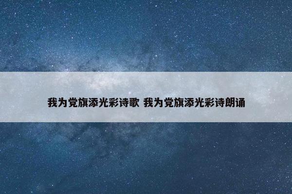 我为党旗添光彩诗歌 我为党旗添光彩诗朗诵