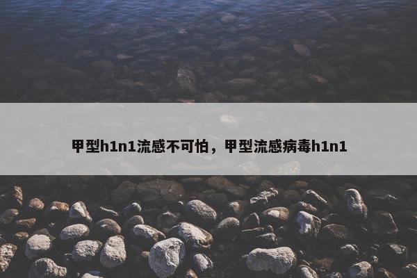 甲型h1n1流感不可怕，甲型流感病毒h1n1