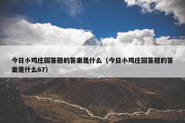 今日小鸡庄园答题的答案是什么（今日小鸡庄园答题的答案是什么67）