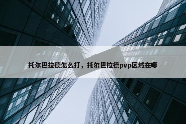 托尔巴拉德怎么打，托尔巴拉德pvp区域在哪