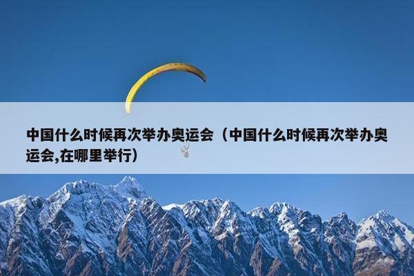 中国什么时候再次举办奥运会（中国什么时候再次举办奥运会,在哪里举行）