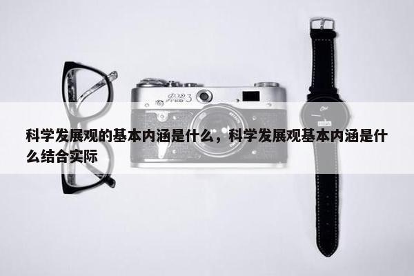 科学发展观的基本内涵是什么，科学发展观基本内涵是什么结合实际