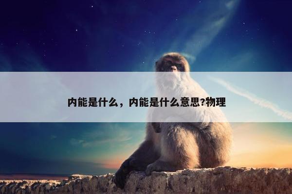 内能是什么，内能是什么意思?物理