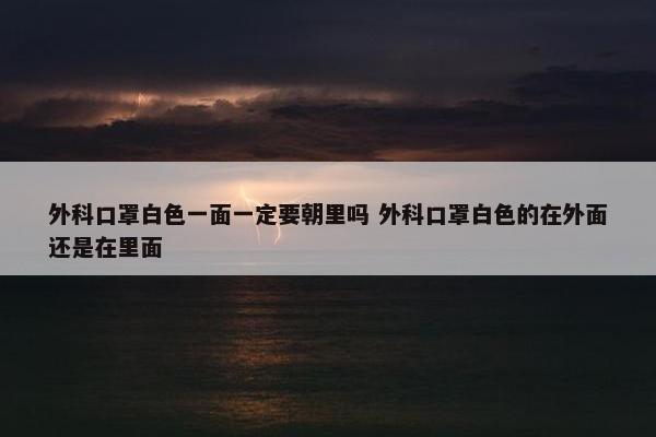 外科口罩白色一面一定要朝里吗 外科口罩白色的在外面还是在里面