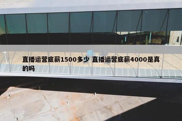 直播运营底薪1500多少 直播运营底薪4000是真的吗