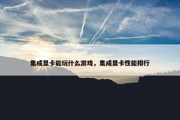 集成显卡能玩什么游戏，集成显卡性能排行