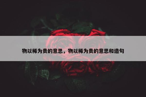 物以稀为贵的意思，物以稀为贵的意思和造句