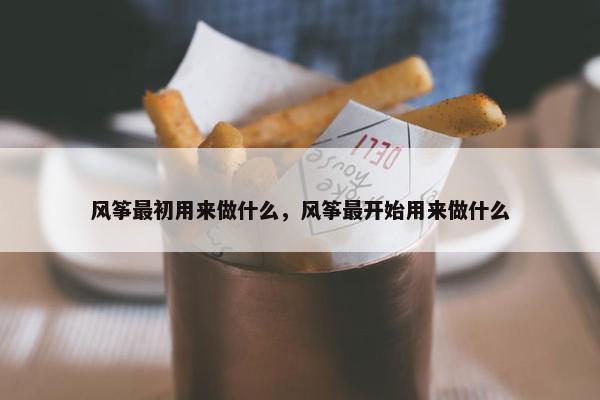 风筝最初用来做什么，风筝最开始用来做什么