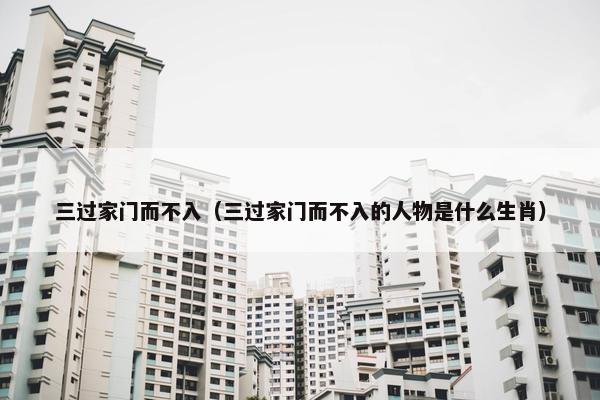 三过家门而不入（三过家门而不入的人物是什么生肖）