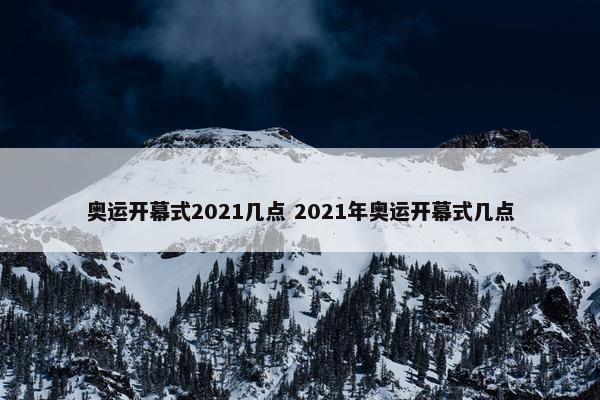 奥运开幕式2021几点 2021年奥运开幕式几点