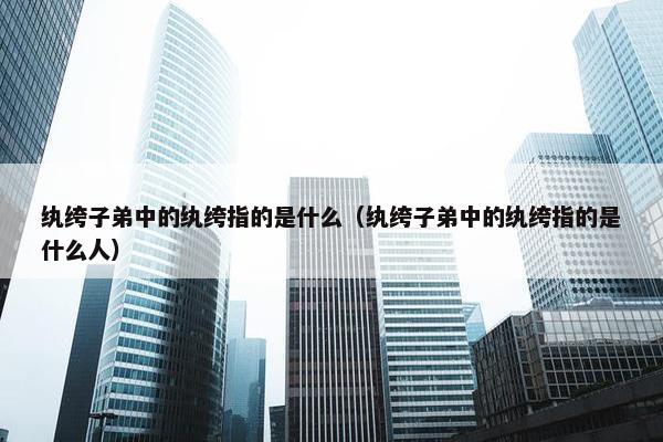 纨绔子弟中的纨绔指的是什么（纨绔子弟中的纨绔指的是什么人）