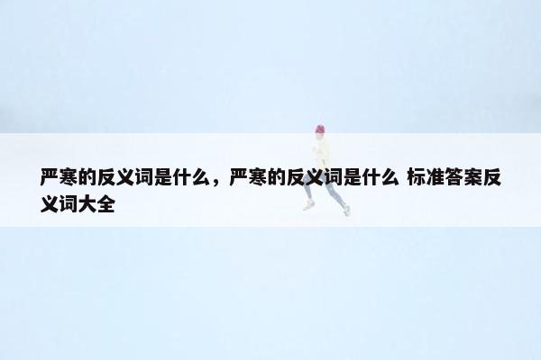 严寒的反义词是什么，严寒的反义词是什么 标准答案反义词大全