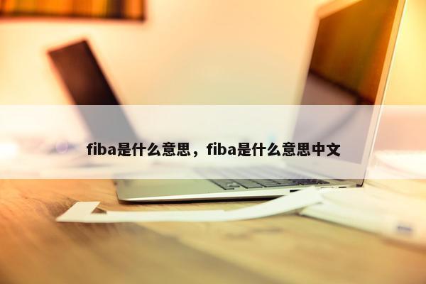 fiba是什么意思，fiba是什么意思中文