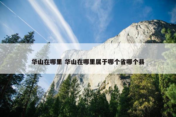 华山在哪里 华山在哪里属于哪个省哪个县