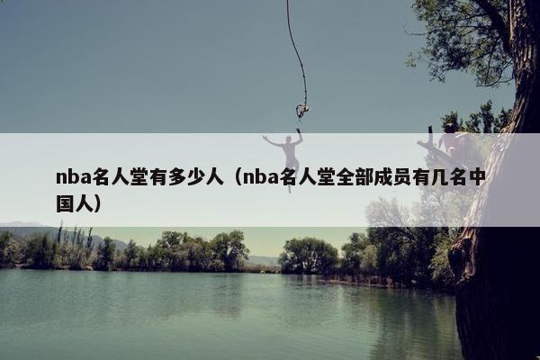 nba名人堂有多少人（nba名人堂全部成员有几名中国人）