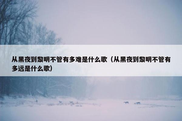 从黑夜到黎明不管有多难是什么歌（从黑夜到黎明不管有多远是什么歌）