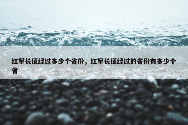 红军长征经过多少个省份，红军长征经过的省份有多少个省