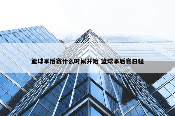 篮球季后赛什么时候开始 篮球季后赛日程