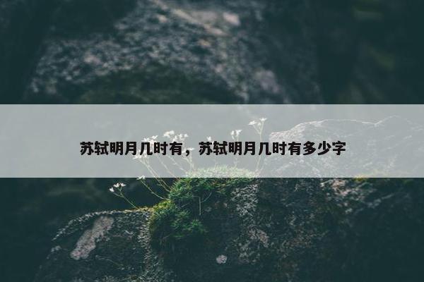 苏轼明月几时有，苏轼明月几时有多少字