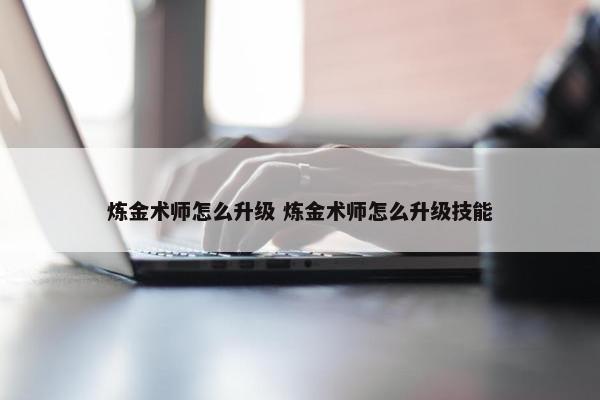 炼金术师怎么升级 炼金术师怎么升级技能