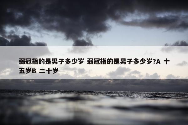 弱冠指的是男子多少岁 弱冠指的是男子多少岁?A 十五岁B 二十岁