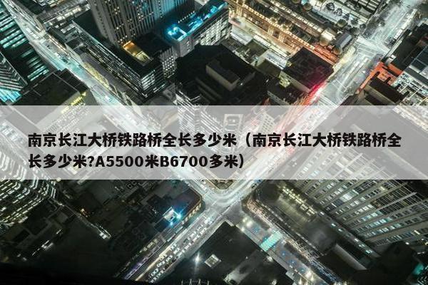 南京长江大桥铁路桥全长多少米（南京长江大桥铁路桥全长多少米?A5500米B6700多米）