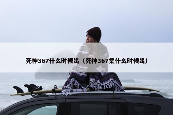 死神367什么时候出（死神367集什么时候出）