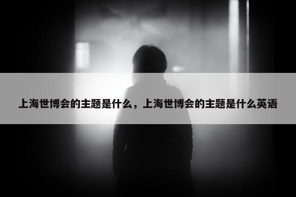 上海世博会的主题是什么，上海世博会的主题是什么英语