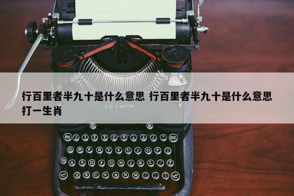 行百里者半九十是什么意思 行百里者半九十是什么意思打一生肖