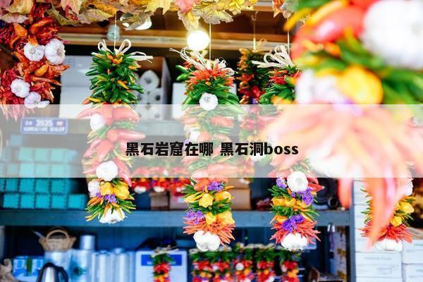 黑石岩窟在哪 黑石洞boss