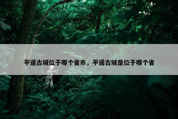 平遥古城位于哪个省市，平遥古城是位于哪个省