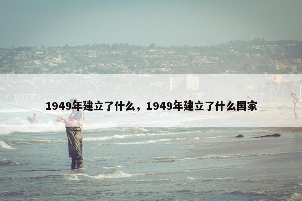 1949年建立了什么，1949年建立了什么国家