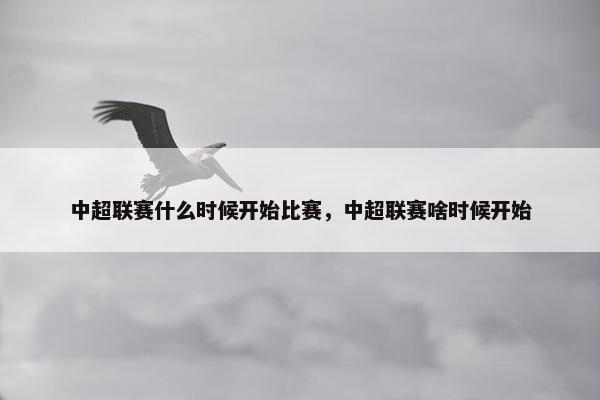 中超联赛什么时候开始比赛，中超联赛啥时候开始