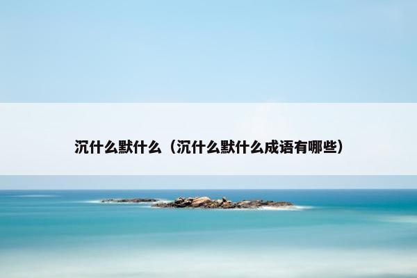 沉什么默什么（沉什么默什么成语有哪些）