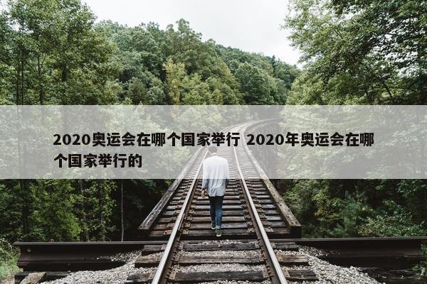 2020奥运会在哪个国家举行 2020年奥运会在哪个国家举行的