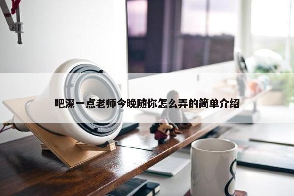 吧深一点老师今晚随你怎么弄的简单介绍