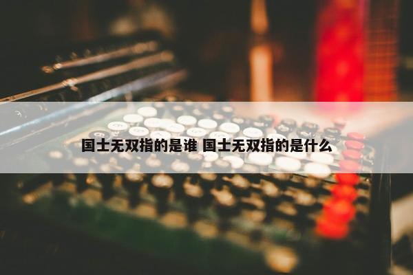 国士无双指的是谁 国士无双指的是什么