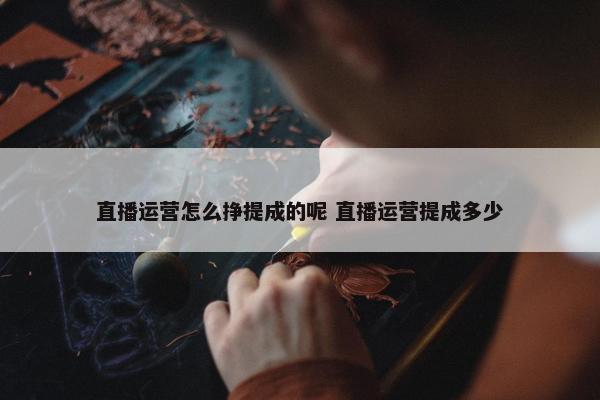 直播运营怎么挣提成的呢 直播运营提成多少