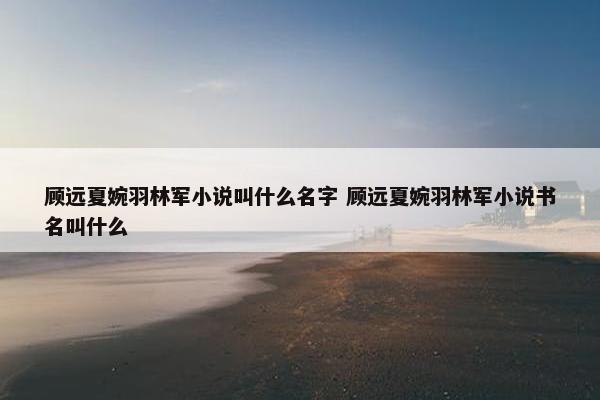 顾远夏婉羽林军小说叫什么名字 顾远夏婉羽林军小说书名叫什么