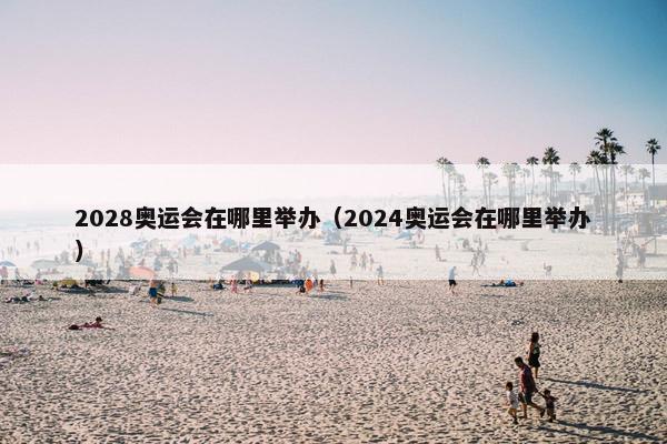 2028奥运会在哪里举办（2024奥运会在哪里举办）