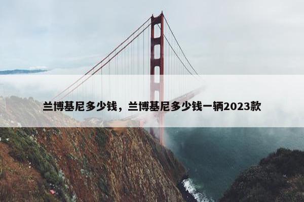 兰博基尼多少钱，兰博基尼多少钱一辆2023款